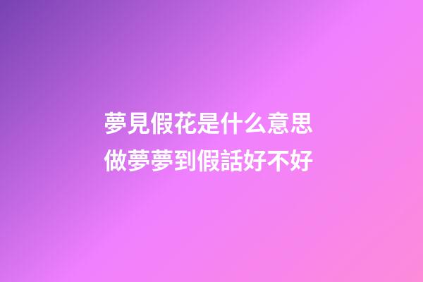 夢見假花是什么意思 做夢夢到假話好不好